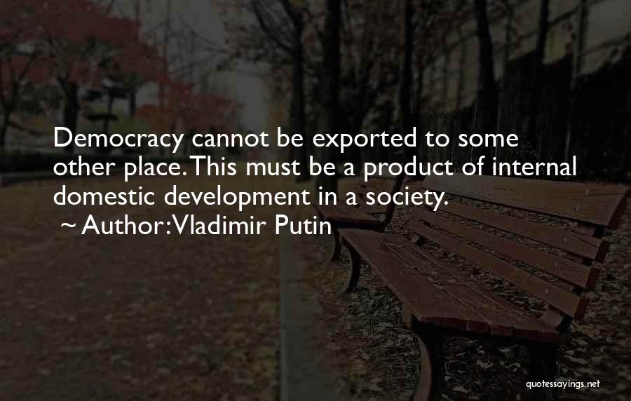 Vladimir Putin Quotes: Democracy Cannot Be Exported To Some Other Place. This Must Be A Product Of Internal Domestic Development In A Society.