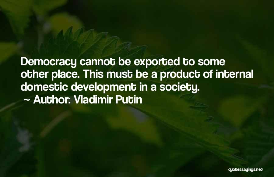 Vladimir Putin Quotes: Democracy Cannot Be Exported To Some Other Place. This Must Be A Product Of Internal Domestic Development In A Society.