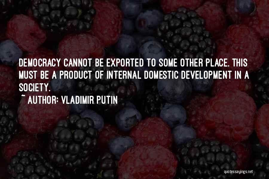 Vladimir Putin Quotes: Democracy Cannot Be Exported To Some Other Place. This Must Be A Product Of Internal Domestic Development In A Society.