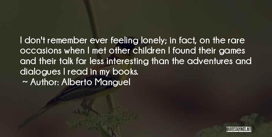 Alberto Manguel Quotes: I Don't Remember Ever Feeling Lonely; In Fact, On The Rare Occasions When I Met Other Children I Found Their