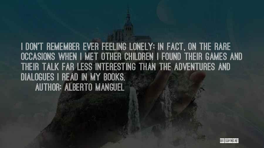 Alberto Manguel Quotes: I Don't Remember Ever Feeling Lonely; In Fact, On The Rare Occasions When I Met Other Children I Found Their