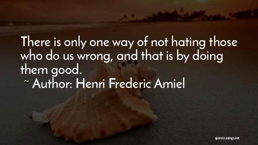 Henri Frederic Amiel Quotes: There Is Only One Way Of Not Hating Those Who Do Us Wrong, And That Is By Doing Them Good.