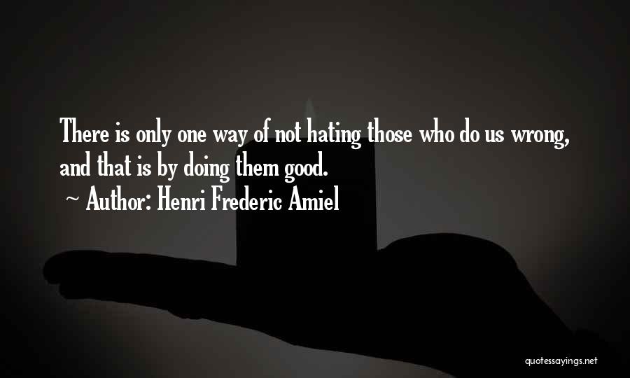 Henri Frederic Amiel Quotes: There Is Only One Way Of Not Hating Those Who Do Us Wrong, And That Is By Doing Them Good.