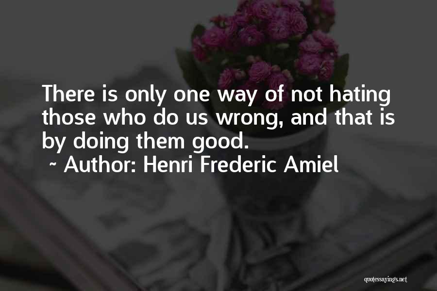 Henri Frederic Amiel Quotes: There Is Only One Way Of Not Hating Those Who Do Us Wrong, And That Is By Doing Them Good.