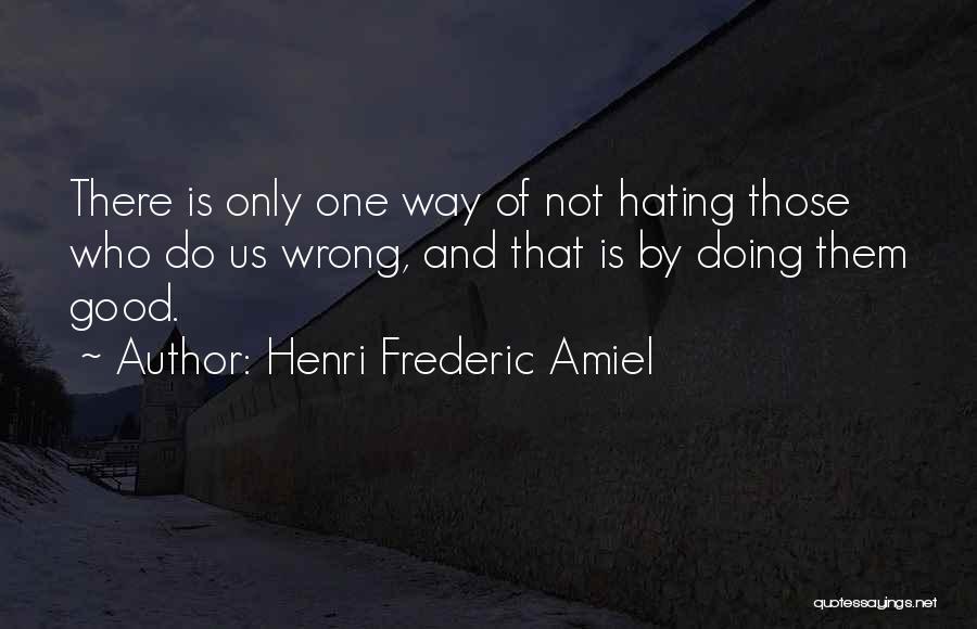 Henri Frederic Amiel Quotes: There Is Only One Way Of Not Hating Those Who Do Us Wrong, And That Is By Doing Them Good.