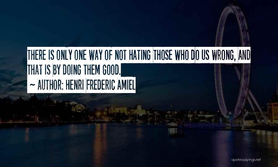 Henri Frederic Amiel Quotes: There Is Only One Way Of Not Hating Those Who Do Us Wrong, And That Is By Doing Them Good.