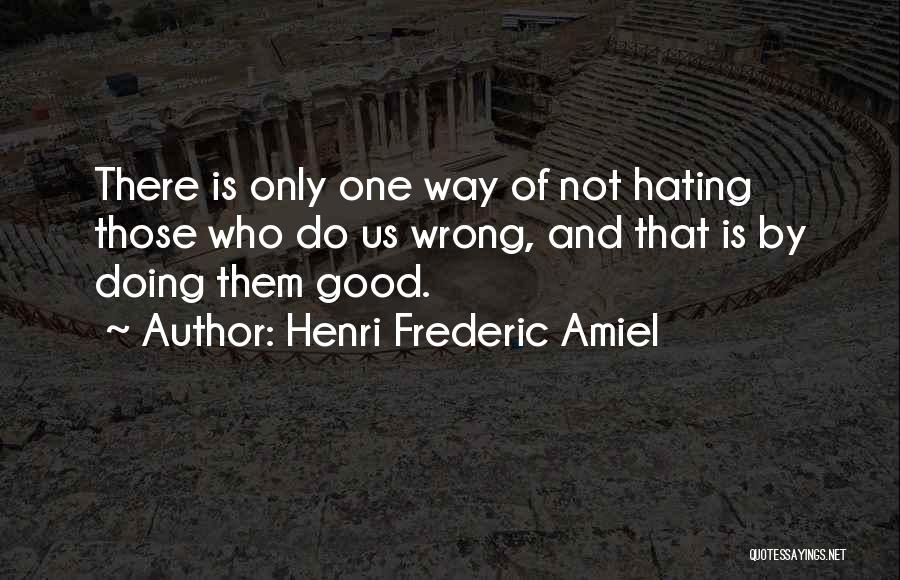 Henri Frederic Amiel Quotes: There Is Only One Way Of Not Hating Those Who Do Us Wrong, And That Is By Doing Them Good.