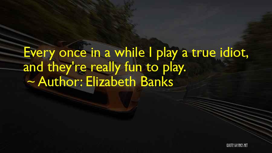 Elizabeth Banks Quotes: Every Once In A While I Play A True Idiot, And They're Really Fun To Play.