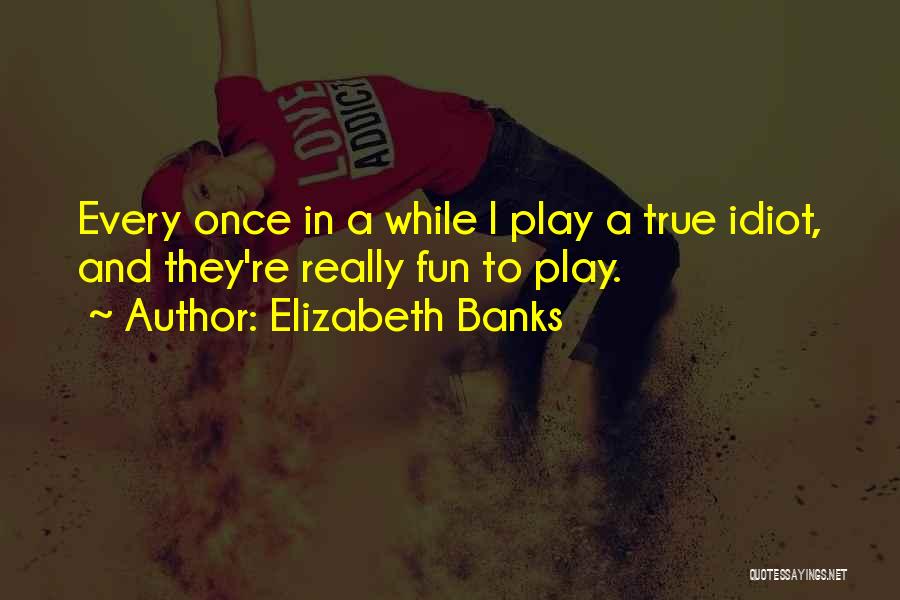 Elizabeth Banks Quotes: Every Once In A While I Play A True Idiot, And They're Really Fun To Play.