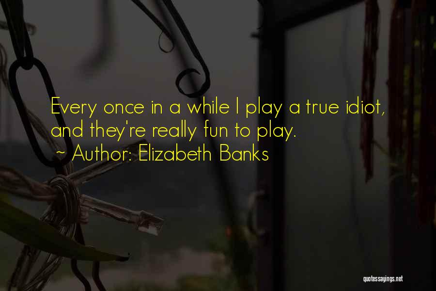 Elizabeth Banks Quotes: Every Once In A While I Play A True Idiot, And They're Really Fun To Play.