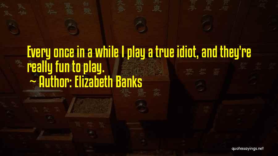 Elizabeth Banks Quotes: Every Once In A While I Play A True Idiot, And They're Really Fun To Play.