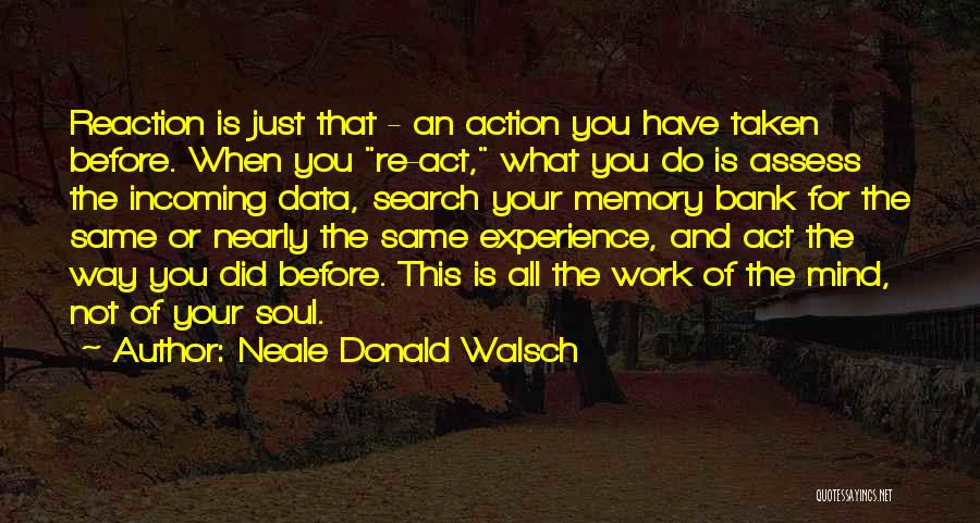 Neale Donald Walsch Quotes: Reaction Is Just That - An Action You Have Taken Before. When You Re-act, What You Do Is Assess The