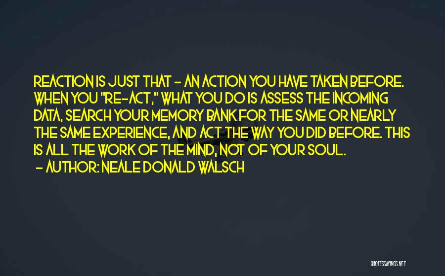 Neale Donald Walsch Quotes: Reaction Is Just That - An Action You Have Taken Before. When You Re-act, What You Do Is Assess The