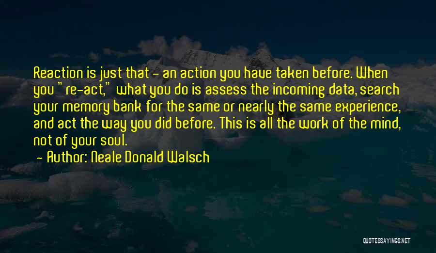 Neale Donald Walsch Quotes: Reaction Is Just That - An Action You Have Taken Before. When You Re-act, What You Do Is Assess The