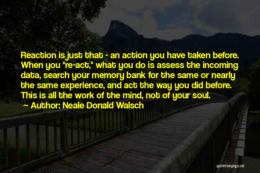 Neale Donald Walsch Quotes: Reaction Is Just That - An Action You Have Taken Before. When You Re-act, What You Do Is Assess The