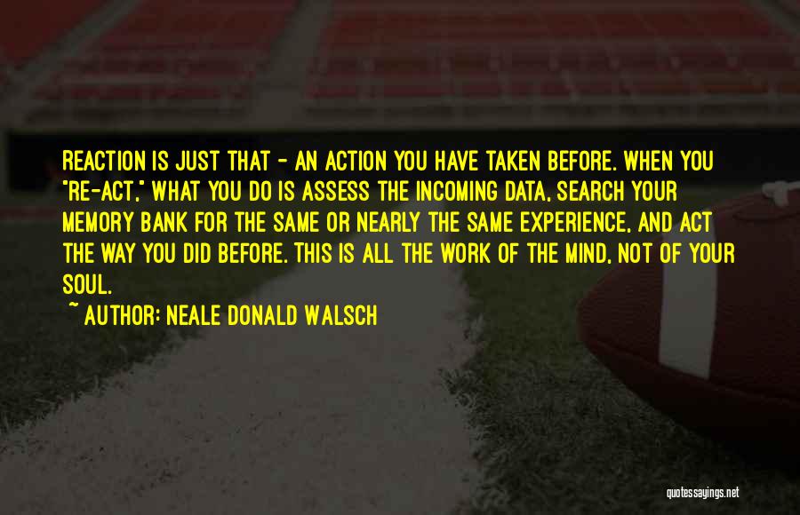 Neale Donald Walsch Quotes: Reaction Is Just That - An Action You Have Taken Before. When You Re-act, What You Do Is Assess The