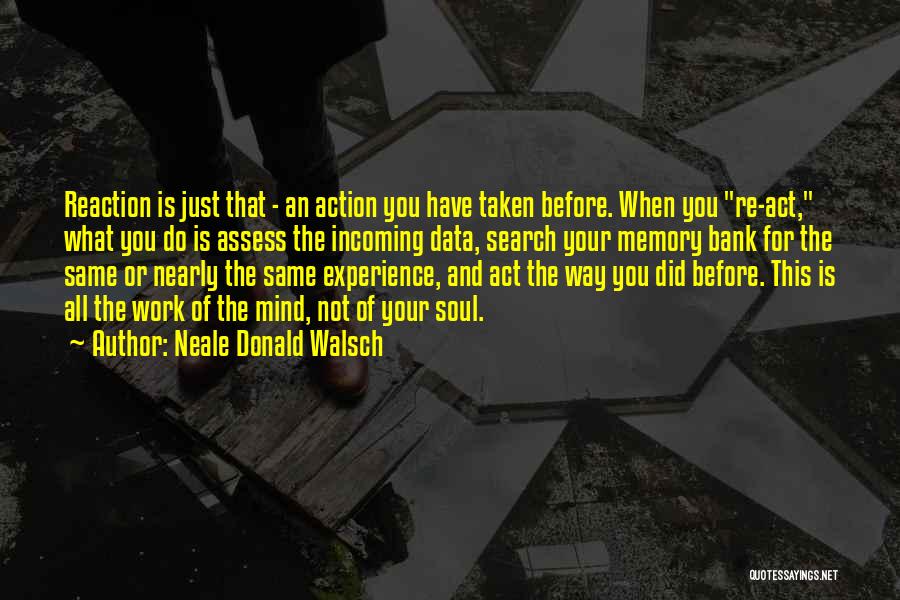 Neale Donald Walsch Quotes: Reaction Is Just That - An Action You Have Taken Before. When You Re-act, What You Do Is Assess The