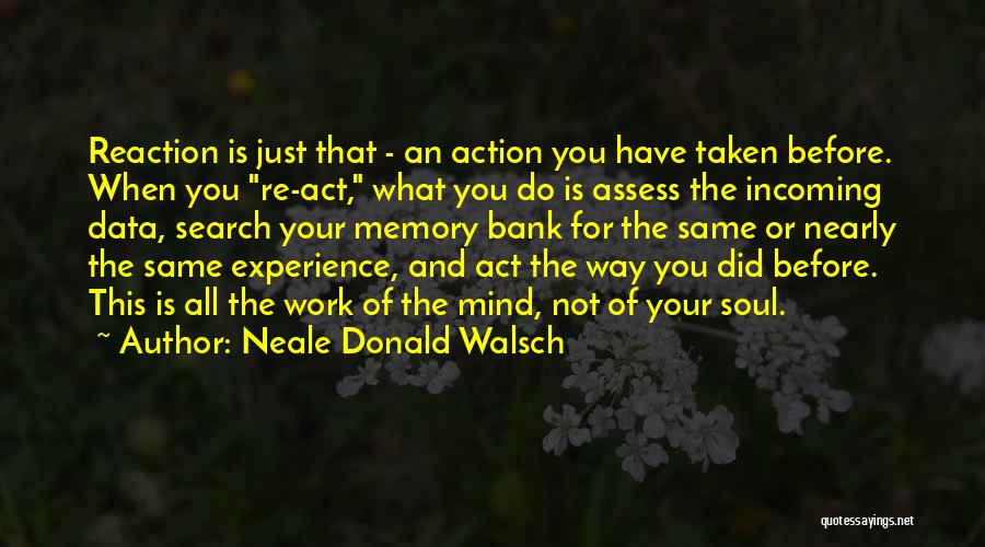 Neale Donald Walsch Quotes: Reaction Is Just That - An Action You Have Taken Before. When You Re-act, What You Do Is Assess The