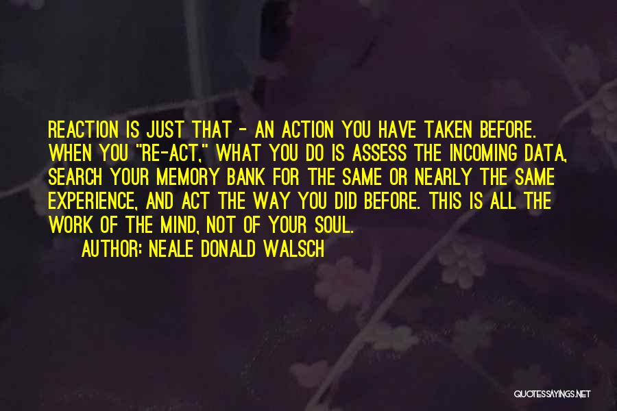 Neale Donald Walsch Quotes: Reaction Is Just That - An Action You Have Taken Before. When You Re-act, What You Do Is Assess The