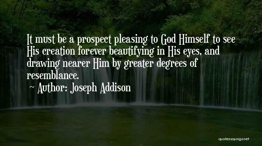 Joseph Addison Quotes: It Must Be A Prospect Pleasing To God Himself To See His Creation Forever Beautifying In His Eyes, And Drawing