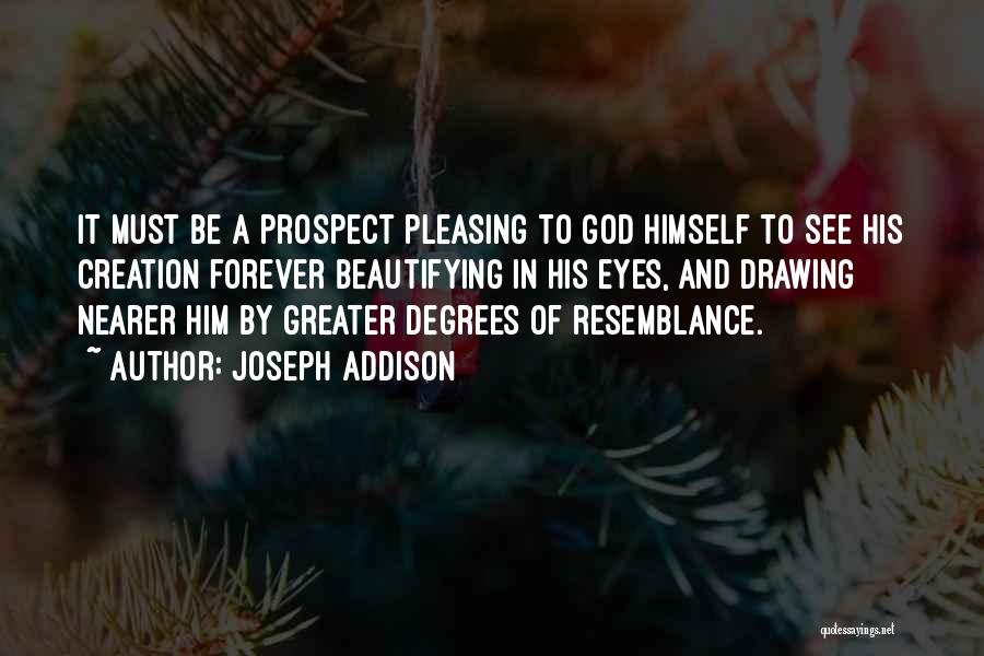 Joseph Addison Quotes: It Must Be A Prospect Pleasing To God Himself To See His Creation Forever Beautifying In His Eyes, And Drawing