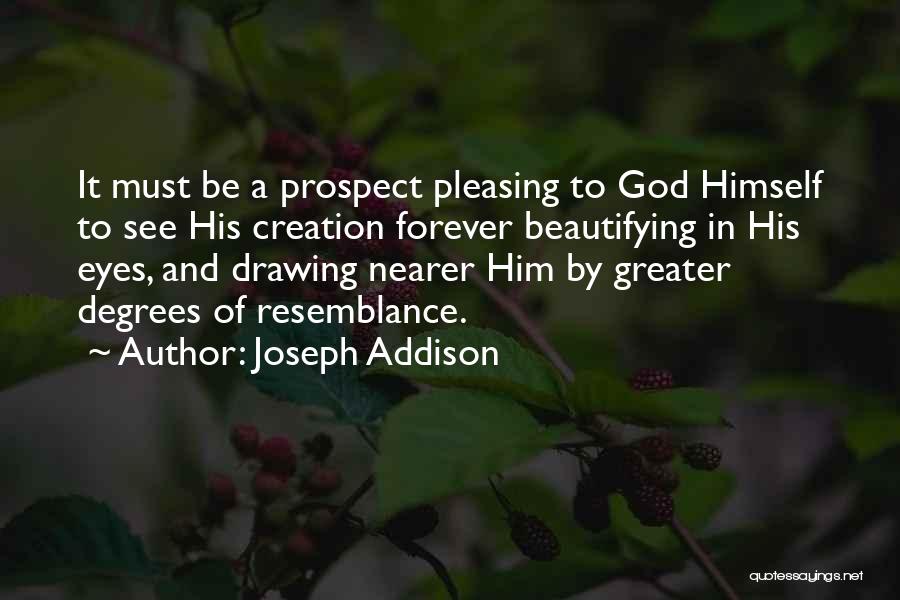 Joseph Addison Quotes: It Must Be A Prospect Pleasing To God Himself To See His Creation Forever Beautifying In His Eyes, And Drawing