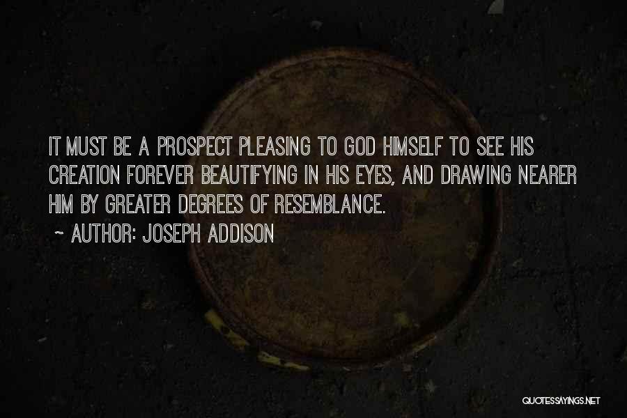 Joseph Addison Quotes: It Must Be A Prospect Pleasing To God Himself To See His Creation Forever Beautifying In His Eyes, And Drawing