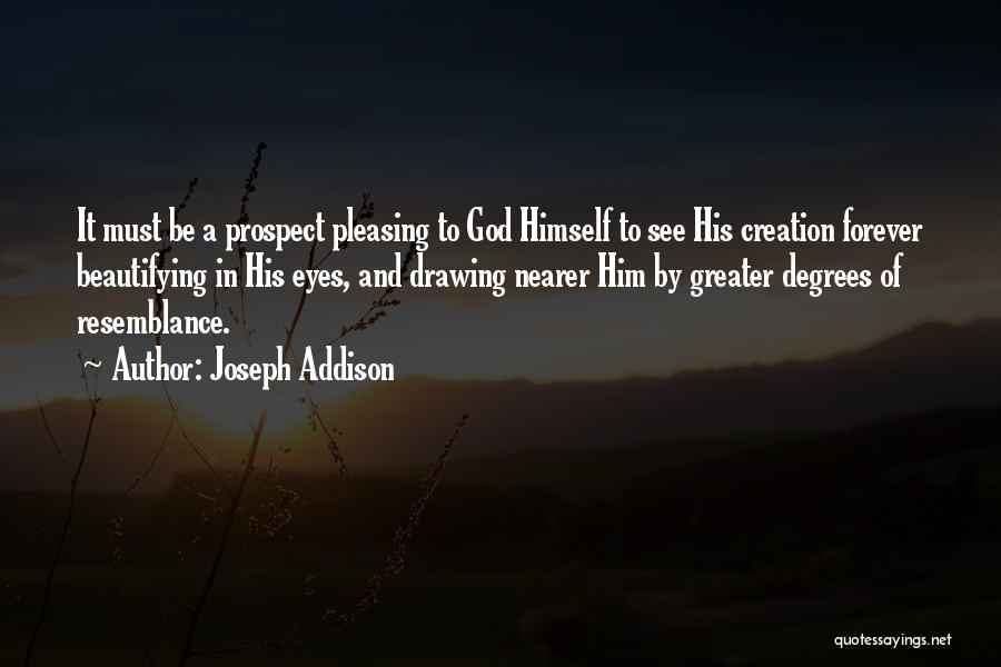 Joseph Addison Quotes: It Must Be A Prospect Pleasing To God Himself To See His Creation Forever Beautifying In His Eyes, And Drawing