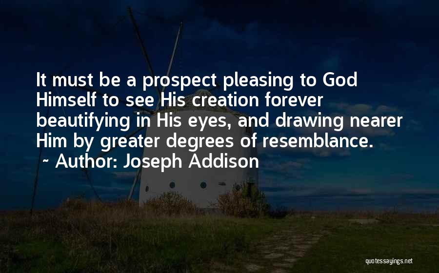 Joseph Addison Quotes: It Must Be A Prospect Pleasing To God Himself To See His Creation Forever Beautifying In His Eyes, And Drawing