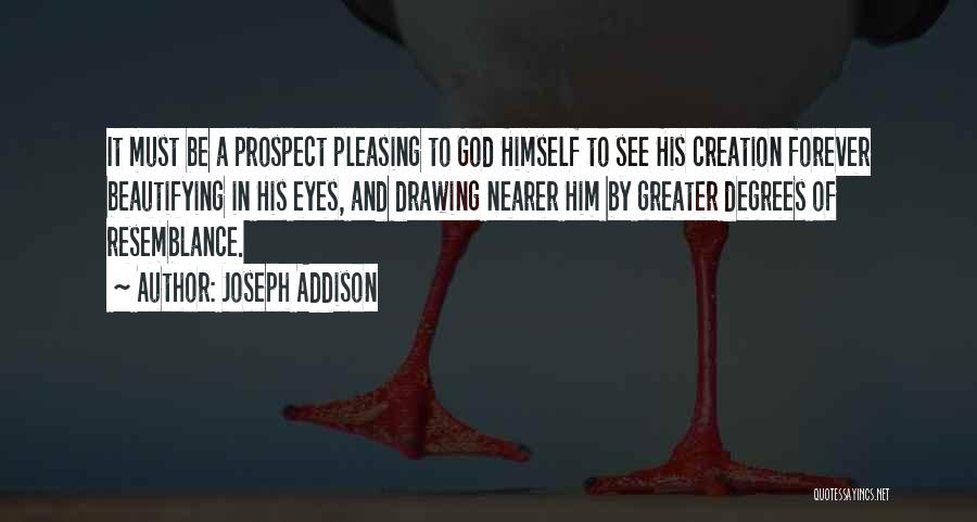 Joseph Addison Quotes: It Must Be A Prospect Pleasing To God Himself To See His Creation Forever Beautifying In His Eyes, And Drawing