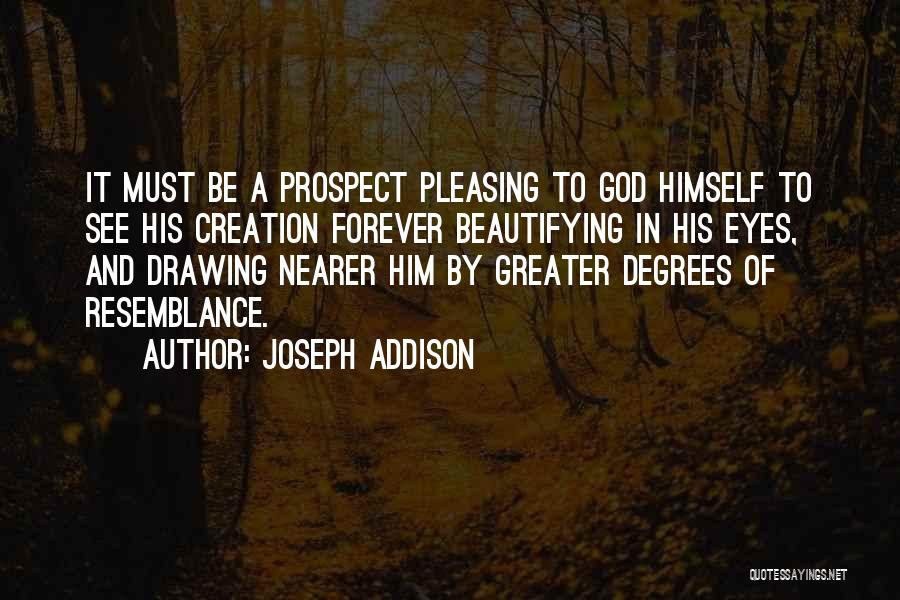 Joseph Addison Quotes: It Must Be A Prospect Pleasing To God Himself To See His Creation Forever Beautifying In His Eyes, And Drawing