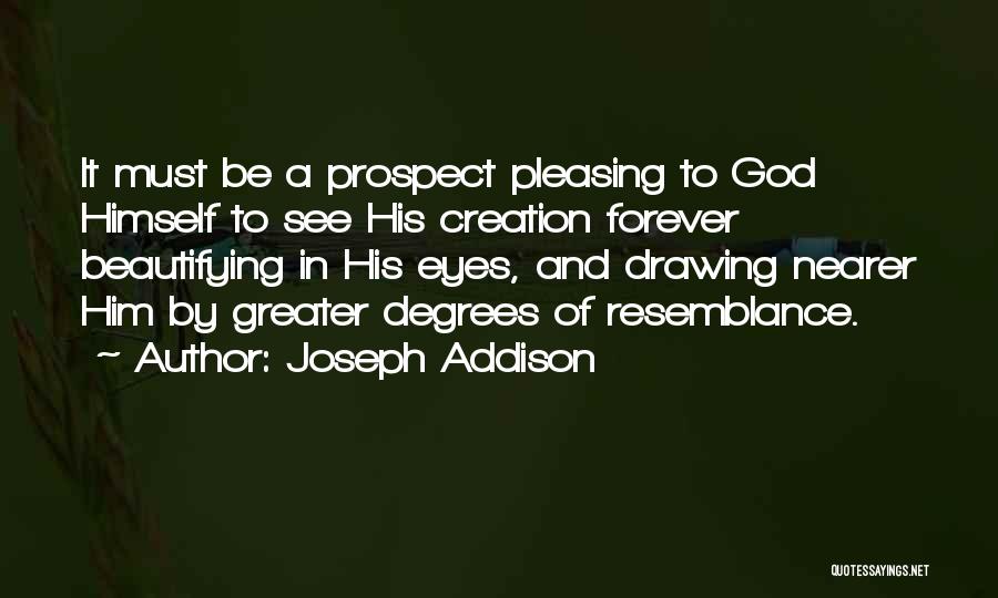 Joseph Addison Quotes: It Must Be A Prospect Pleasing To God Himself To See His Creation Forever Beautifying In His Eyes, And Drawing