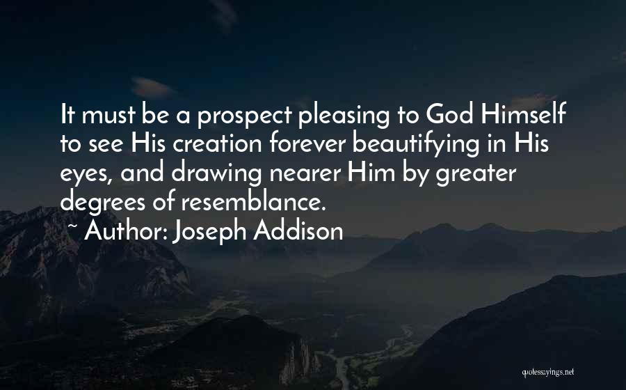 Joseph Addison Quotes: It Must Be A Prospect Pleasing To God Himself To See His Creation Forever Beautifying In His Eyes, And Drawing