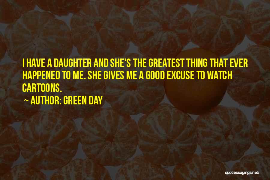 Green Day Quotes: I Have A Daughter And She's The Greatest Thing That Ever Happened To Me. She Gives Me A Good Excuse