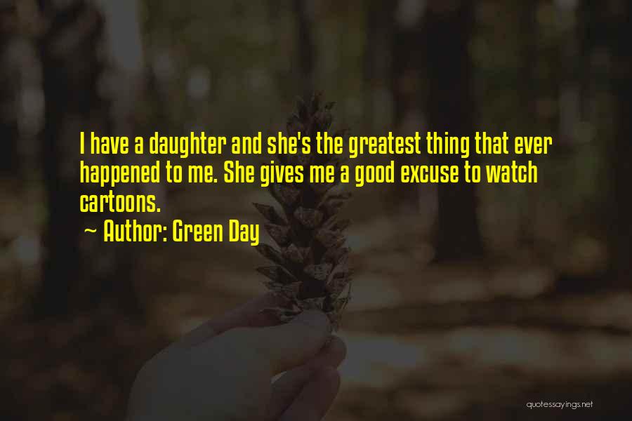 Green Day Quotes: I Have A Daughter And She's The Greatest Thing That Ever Happened To Me. She Gives Me A Good Excuse