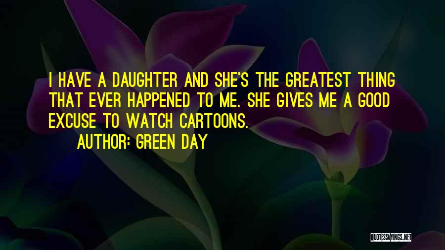 Green Day Quotes: I Have A Daughter And She's The Greatest Thing That Ever Happened To Me. She Gives Me A Good Excuse