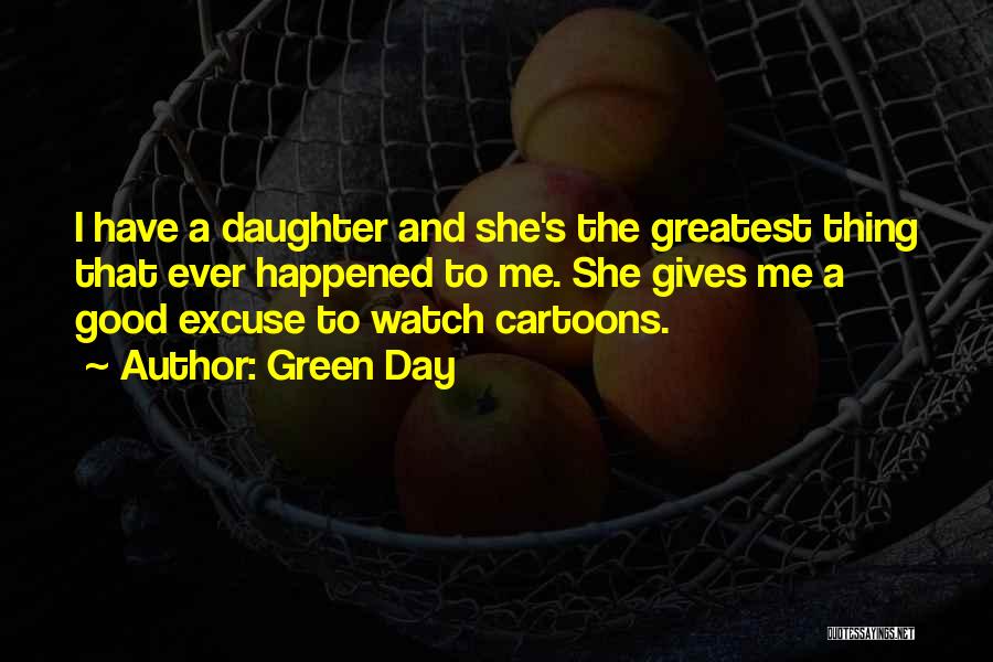 Green Day Quotes: I Have A Daughter And She's The Greatest Thing That Ever Happened To Me. She Gives Me A Good Excuse