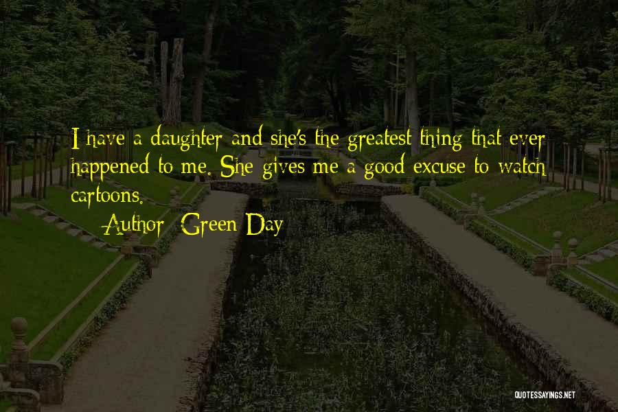 Green Day Quotes: I Have A Daughter And She's The Greatest Thing That Ever Happened To Me. She Gives Me A Good Excuse