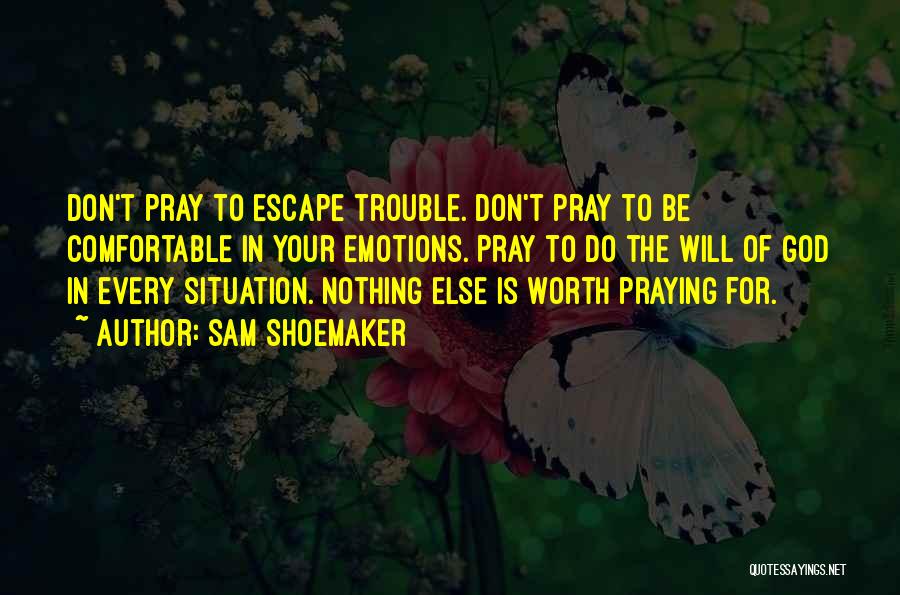 Sam Shoemaker Quotes: Don't Pray To Escape Trouble. Don't Pray To Be Comfortable In Your Emotions. Pray To Do The Will Of God