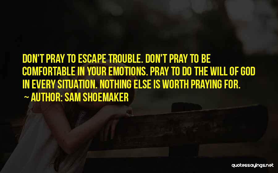 Sam Shoemaker Quotes: Don't Pray To Escape Trouble. Don't Pray To Be Comfortable In Your Emotions. Pray To Do The Will Of God
