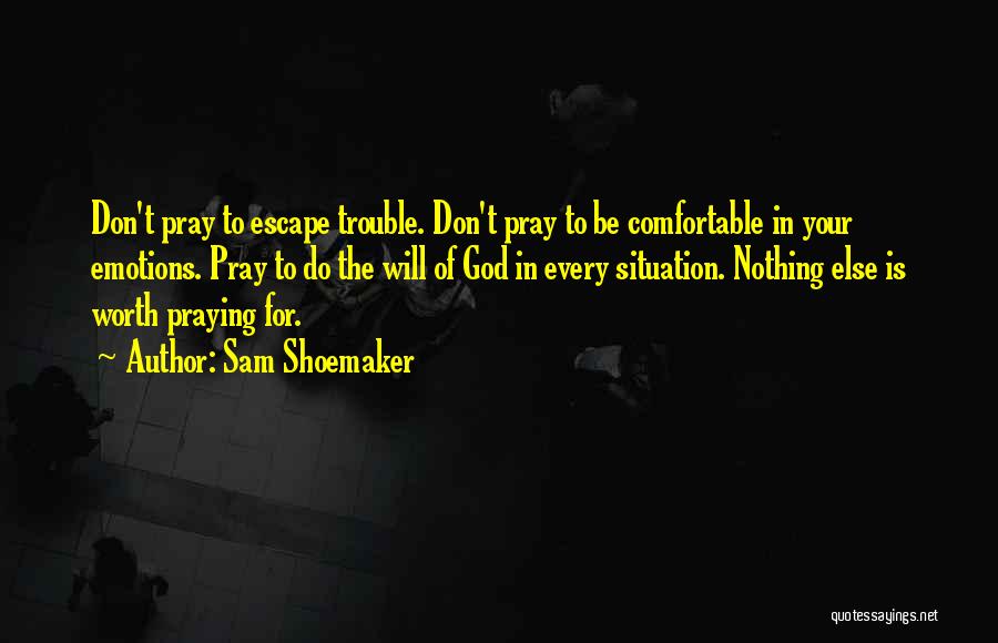 Sam Shoemaker Quotes: Don't Pray To Escape Trouble. Don't Pray To Be Comfortable In Your Emotions. Pray To Do The Will Of God