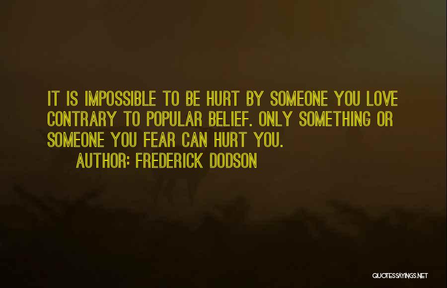 Frederick Dodson Quotes: It Is Impossible To Be Hurt By Someone You Love Contrary To Popular Belief. Only Something Or Someone You Fear