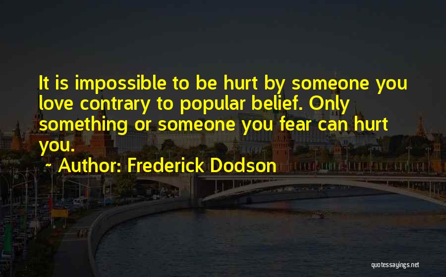 Frederick Dodson Quotes: It Is Impossible To Be Hurt By Someone You Love Contrary To Popular Belief. Only Something Or Someone You Fear