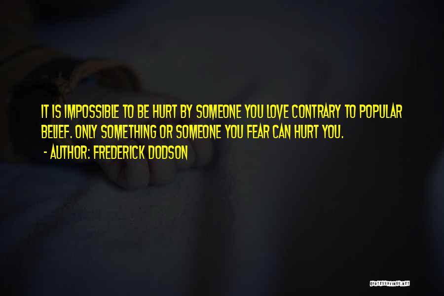 Frederick Dodson Quotes: It Is Impossible To Be Hurt By Someone You Love Contrary To Popular Belief. Only Something Or Someone You Fear