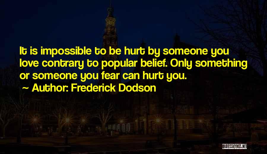 Frederick Dodson Quotes: It Is Impossible To Be Hurt By Someone You Love Contrary To Popular Belief. Only Something Or Someone You Fear