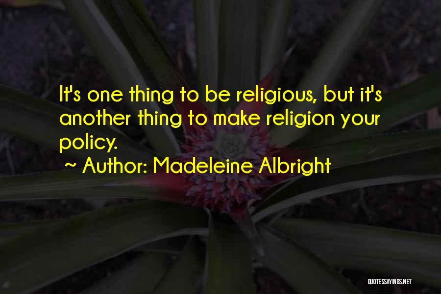 Madeleine Albright Quotes: It's One Thing To Be Religious, But It's Another Thing To Make Religion Your Policy.