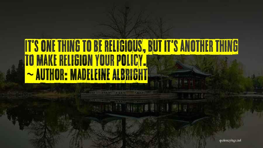 Madeleine Albright Quotes: It's One Thing To Be Religious, But It's Another Thing To Make Religion Your Policy.