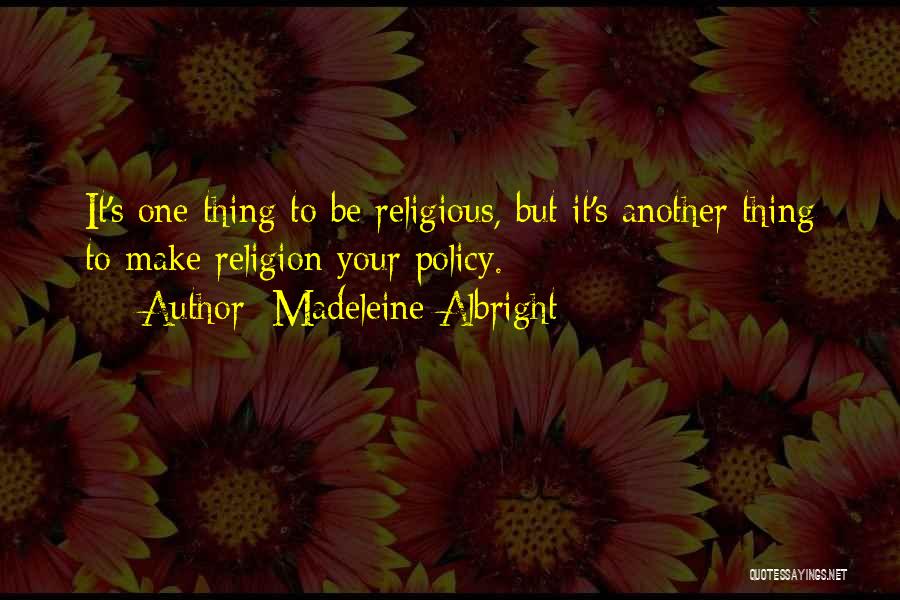 Madeleine Albright Quotes: It's One Thing To Be Religious, But It's Another Thing To Make Religion Your Policy.