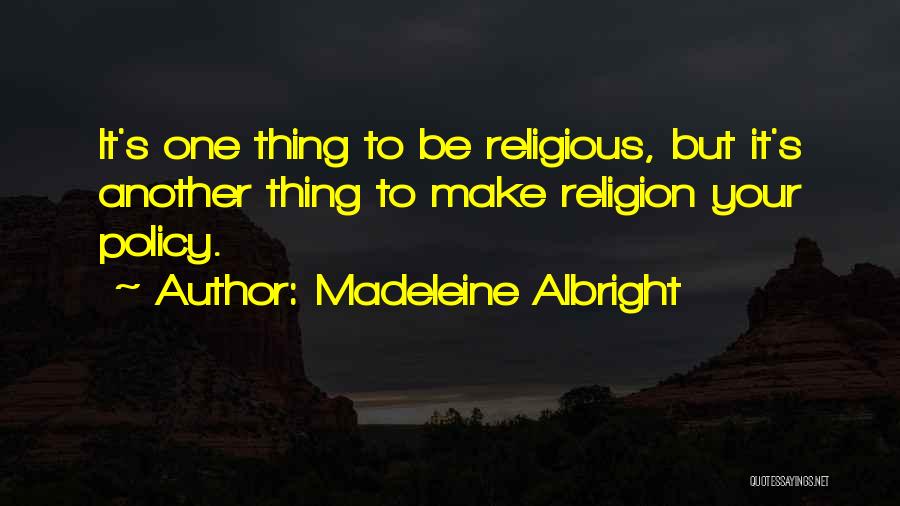 Madeleine Albright Quotes: It's One Thing To Be Religious, But It's Another Thing To Make Religion Your Policy.