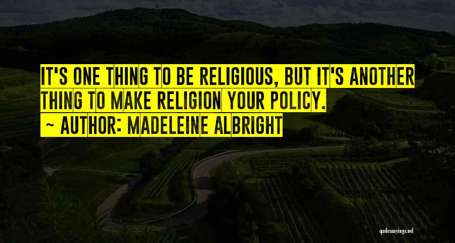 Madeleine Albright Quotes: It's One Thing To Be Religious, But It's Another Thing To Make Religion Your Policy.